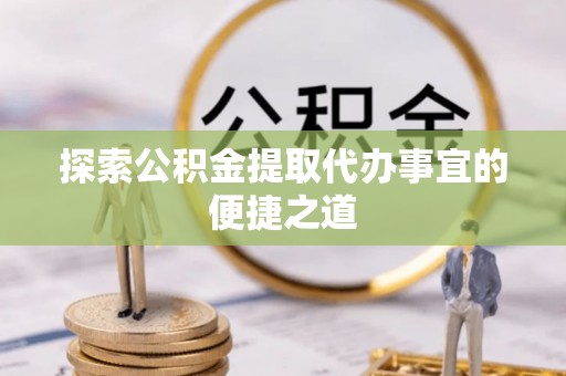 邓州探索公积金提取代办事宜的便捷之道