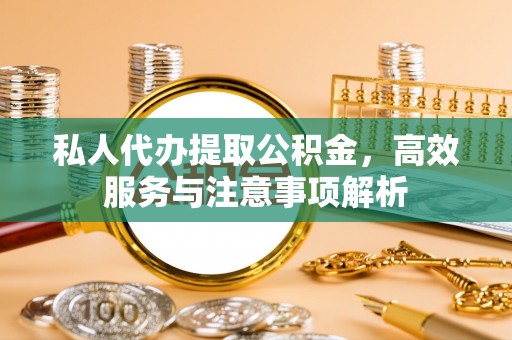 邓州私人代办提取公积金，高效服务与注意事项解析
