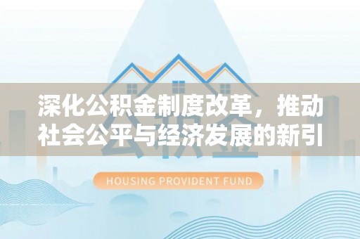 邓州深化公积金制度改革，推动社会公平与经济发展的新引擎