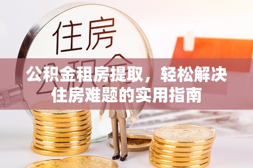 邓州公积金租房提取，轻松解决住房难题的实用指南
