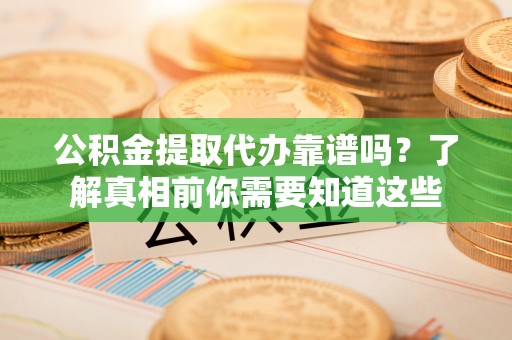 邓州公积金提取代办靠谱吗？了解真相前你需要知道这些