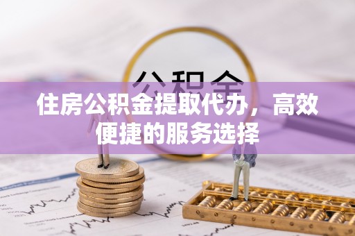 邓州住房公积金提取代办，高效便捷的服务选择