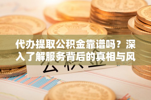 邓州代办提取公积金靠谱吗？深入了解服务背后的真相与风险
