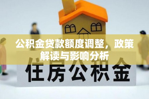 邓州公积金贷款额度调整，政策解读与影响分析