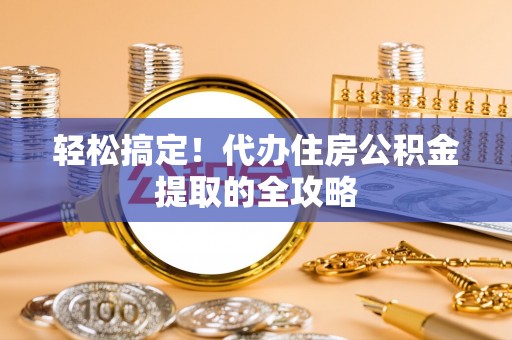 邓州轻松搞定！代办住房公积金提取的全攻略